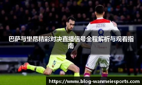 巴萨与里昂精彩对决直播信号全程解析与观看指南