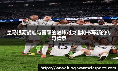 皇马银河战舰与曼联的巅峰对决谁将书写新的传奇篇章